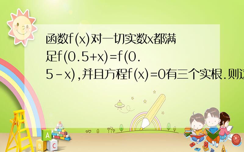 函数f(x)对一切实数x都满足f(0.5+x)=f(0.5-x),并且方程f(x)=0有三个实根.则这3个实根的和为?WHY其中一个交点是X=3?