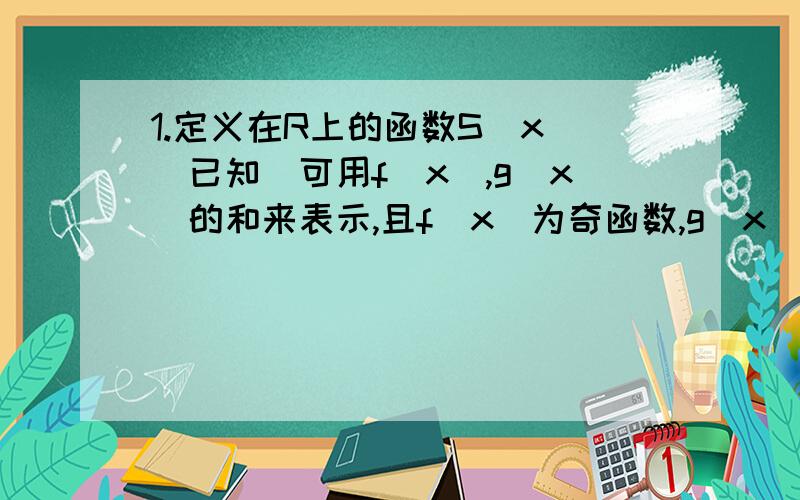 1.定义在R上的函数S（x）(已知)可用f(x),g(x)的和来表示,且f(x)为奇函数,g(x)为偶函数,则f(x)=