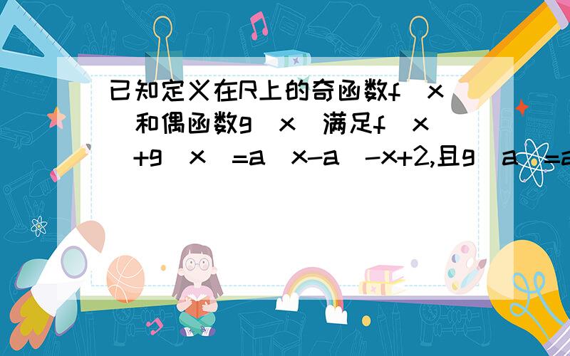 已知定义在R上的奇函数f(x)和偶函数g(x)满足f(x)+g(x)=a^x-a^-x+2,且g（a）=a,则f（a）的值为 详细解答