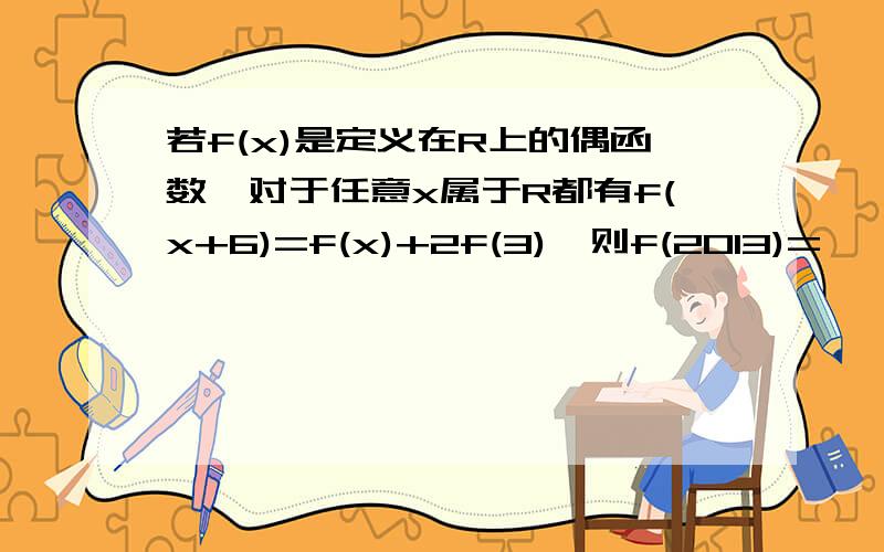 若f(x)是定义在R上的偶函数,对于任意x属于R都有f(x+6)=f(x)+2f(3),则f(2013)=