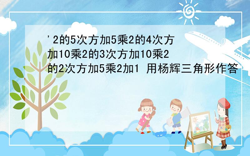 '2的5次方加5乘2的4次方加10乘2的3次方加10乘2的2次方加5乘2加1 用杨辉三角形作答