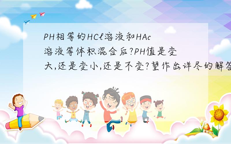 PH相等的HCl溶液和HAc溶液等体积混合后?PH值是变大,还是变小,还是不变?望作出详尽的解答过程.请用高中知识作答,即不要用平衡常数来解题.