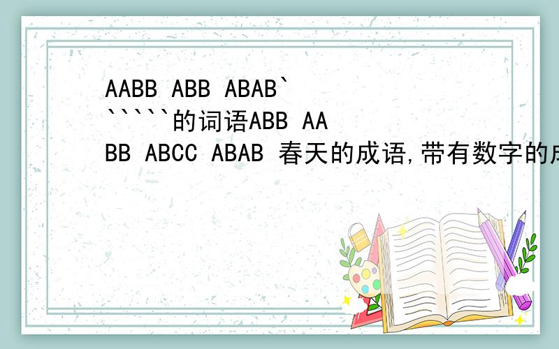 AABB ABB ABAB``````的词语ABB AABB ABCC ABAB 春天的成语,带有数字的成语,八字成语,带有人器官的成语,带有动物的成语,每项至少要有200个,