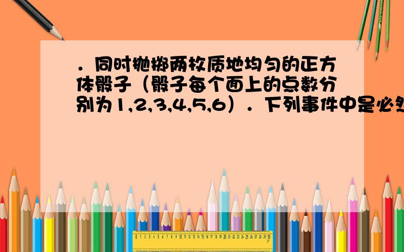 ．同时抛掷两枚质地均匀的正方体骰子（骰子每个面上的点数分别为1,2,3,4,5,6）．下列事件中是必然事件的是（ ）A．两枚骰子朝上一面的点数和为6\x09\x09\x09B．两枚骰子朝上一面的点数和不