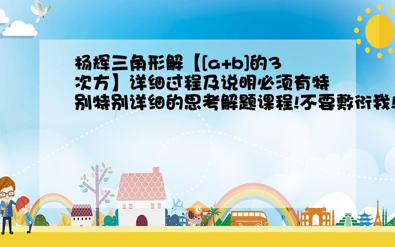 杨辉三角形解【[a+b]的3次方】详细过程及说明必须有特别特别详细的思考解题课程!不要敷衍我!