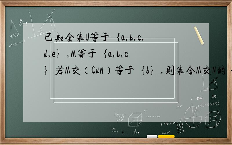 已知全集U等于｛a,b,c,d,e｝,M等于｛a,b,c｝若M交（CuN）等于｛b｝,则集合M交N的 子集的个数为几个、为什么