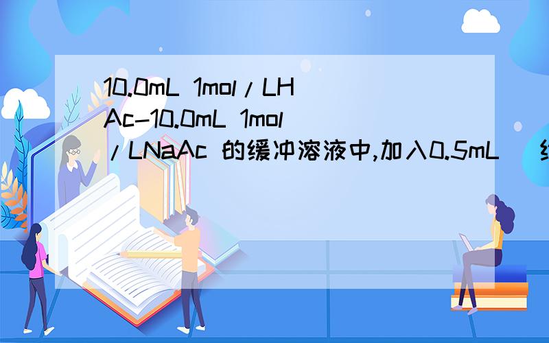 10.0mL 1mol/LHAc-10.0mL 1mol/LNaAc 的缓冲溶液中,加入0.5mL （约10滴）0.1mol/L HCl 溶液摇匀用酸度计测其PH；（我实验测出PH=4.73,计算值PH也是4.73),再加入1mL（约20滴）0.1mol/LNaOH溶液摇匀,测其PH,并与计算