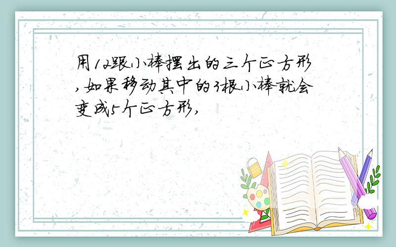 用12跟小棒摆出的三个正方形,如果移动其中的3根小棒就会变成5个正方形,