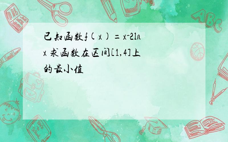 已知函数f(x)=x-2lnx 求函数在区间[1,4]上的最小值