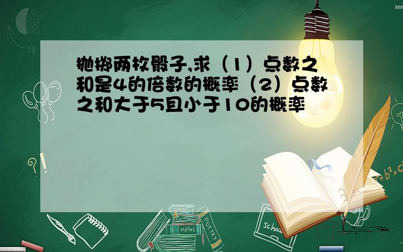 抛掷两枚骰子,求（1）点数之和是4的倍数的概率（2）点数之和大于5且小于10的概率