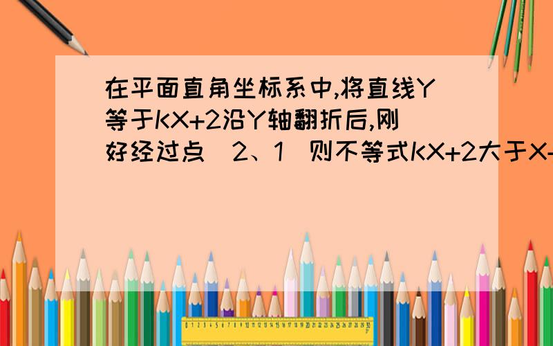 在平面直角坐标系中,将直线Y等于KX+2沿Y轴翻折后,刚好经过点（2、1）则不等式KX+2大于X+1的解集为