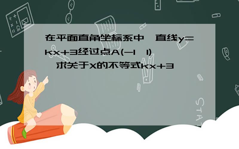 在平面直角坐标系中,直线y=kx+3经过点A(-1,1),求关于X的不等式kx+3