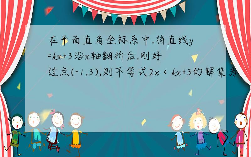 在平面直角坐标系中,将直线y=kx+3沿x轴翻折后,刚好过点(-1,3),则不等式2x＜kx+3的解集为