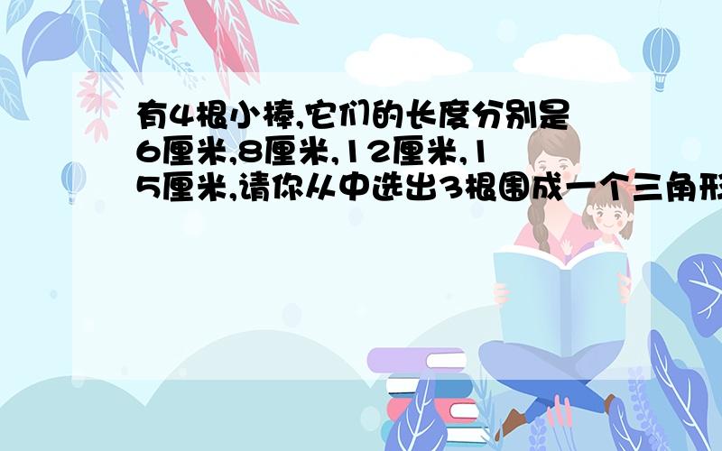 有4根小棒,它们的长度分别是6厘米,8厘米,12厘米,15厘米,请你从中选出3根围成一个三角形,有几种围法?围成的三角形的周长各是多少?