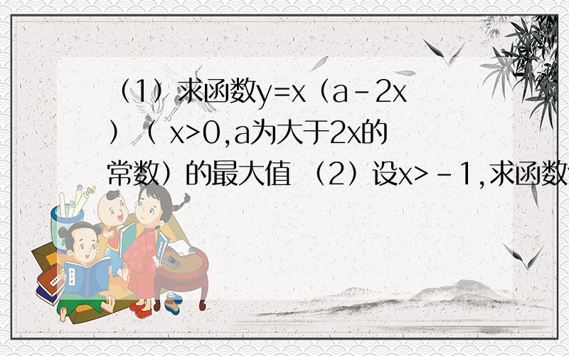 （1）求函数y=x（a-2x）（ x>0,a为大于2x的常数）的最大值 （2）设x>-1,求函数y=（x+5）（x+2）/（x+1）