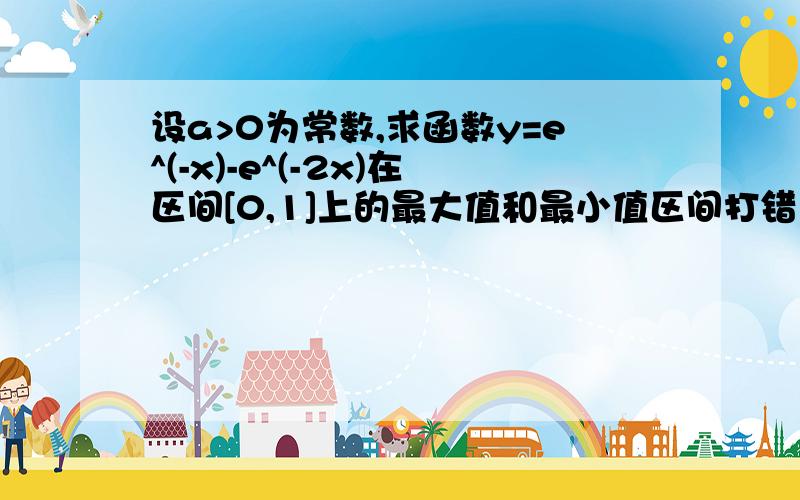 设a>0为常数,求函数y=e^(-x)-e^(-2x)在区间[0,1]上的最大值和最小值区间打错了是，[0,a]大家再算下，