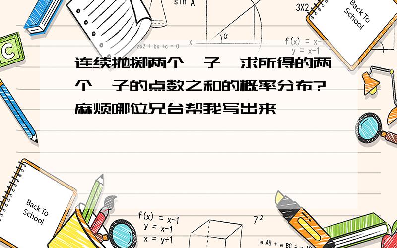 连续抛掷两个骰子,求所得的两个骰子的点数之和的概率分布?麻烦哪位兄台帮我写出来