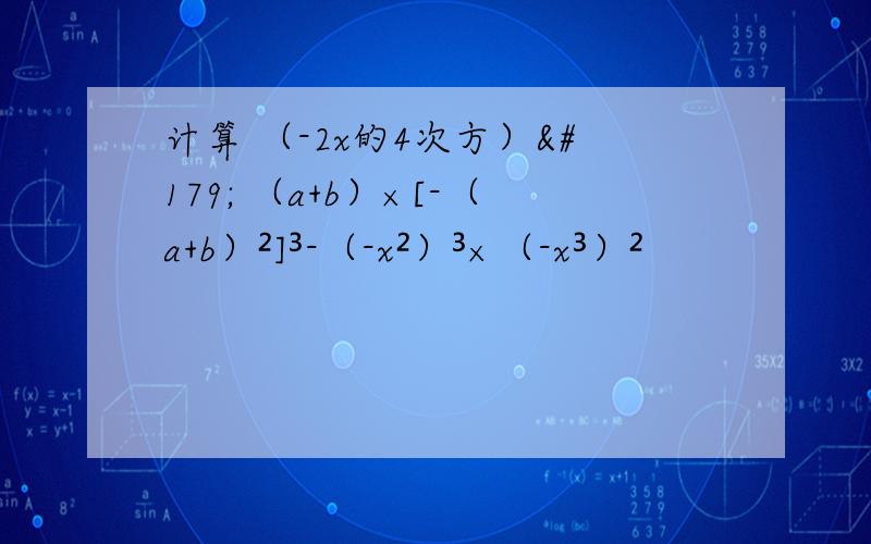 计算 （-2x的4次方）³ （a+b）×[-（a+b）²]³-（-x²）³×（-x³）²