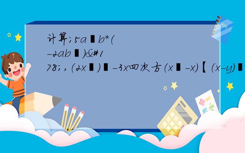 计算；5a²b*（-2ab³）²,（2x²）³-3x四次方（x²-x）【（x-y）²+（x+y）（x-y）】/2x,（a+2b-1）（a-2b+1）