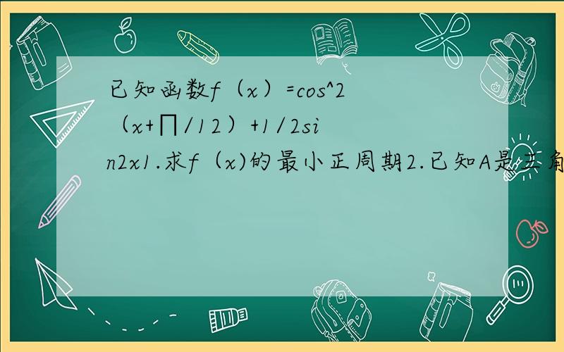 已知函数f（x）=cos^2（x+∏/12）+1/2sin2x1.求f（x)的最小正周期2.已知A是三角形ABC的内角,f（A）+f（A-∏/3）=37/25,求sinA+cosB的值