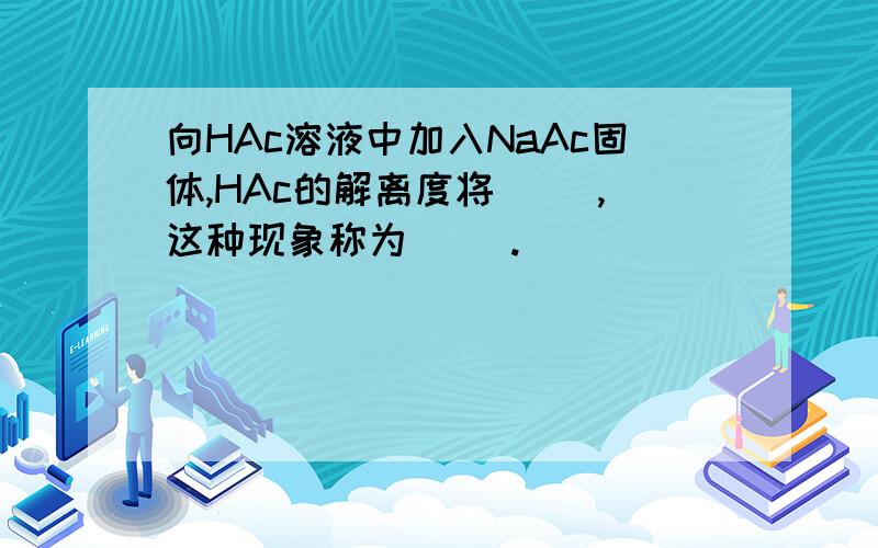 向HAc溶液中加入NaAc固体,HAc的解离度将（ ）,这种现象称为（ ）.