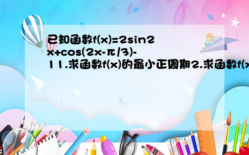 已知函数f(x)=2sin2x+cos(2x-π/3)-11.求函数f(x)的最小正周期2.求函数f(x)在区间[π/12.π/2]上的值域