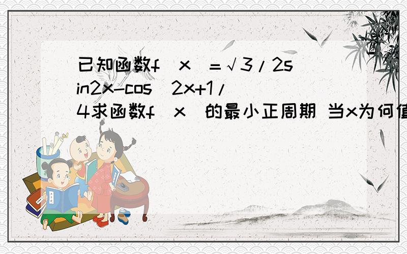 已知函数f(x)=√3/2sin2x-cos^2x+1/4求函数f(x)的最小正周期 当x为何值时函数f(x)取到最大值,并求出最大值请懂的朋友帮忙看看这题 顺便把过程写的详细一些