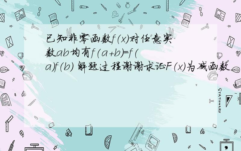 已知非零函数f（x)对任意实数ab均有f(a+b)=f(a)f（b) 解题过程谢谢求证F（x）为减函数