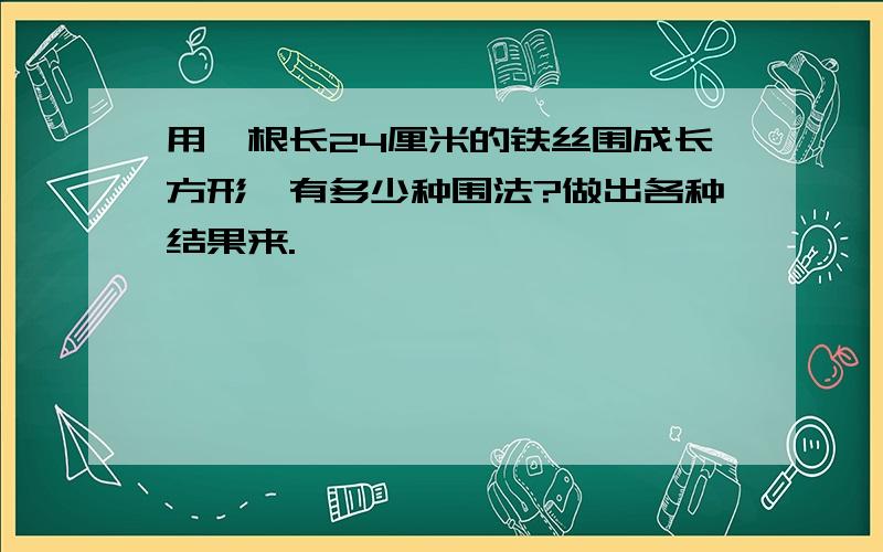 用一根长24厘米的铁丝围成长方形,有多少种围法?做出各种结果来.