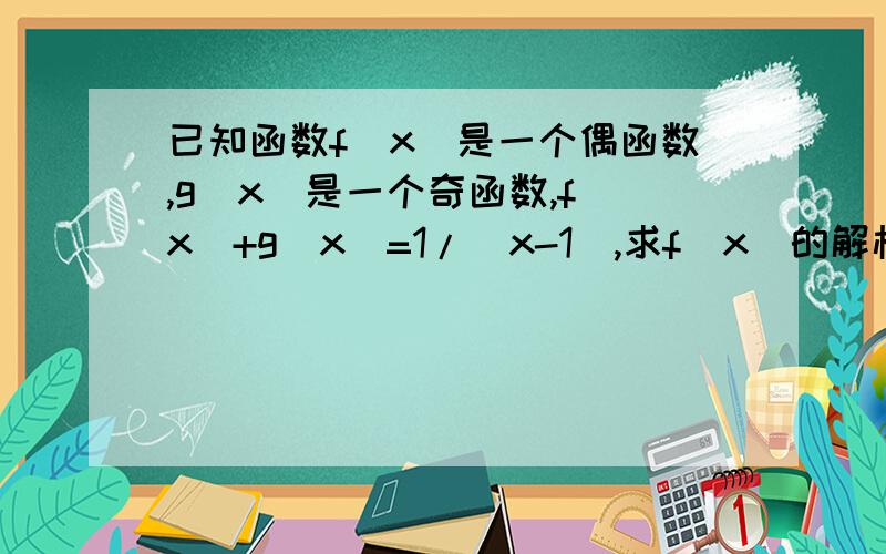 已知函数f（x）是一个偶函数,g（x）是一个奇函数,f（x）+g（x）=1/（x-1）,求f（x）的解析式并且讲一下原因