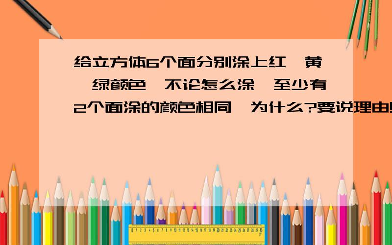 给立方体6个面分别涂上红、黄、绿颜色,不论怎么涂,至少有2个面涂的颜色相同,为什么?要说理由!给立方体6个面分别涂上红、黄、绿颜色,不论怎么涂,至少有2个面涂的颜色相同,为什么?要说理