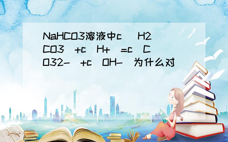NaHCO3溶液中c （H2CO3）+c（H+）=c（CO32-）+c（OH-）为什么对