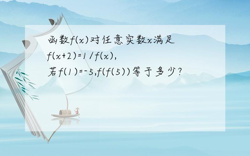 函数f(x)对任意实数x满足f(x+2)=1/f(x),若f(1)=-5,f(f(5))等于多少?