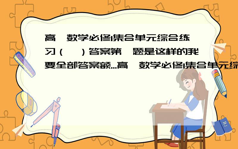 高一数学必修1集合单元综合练习（Ⅰ）答案第一题是这样的我要全部答案额...高一数学必修1集合单元综合练习（Ⅰ）一、填空题(本大题包括14小题；每小题5分，满分70分)1、U＝｛1，5｝，若