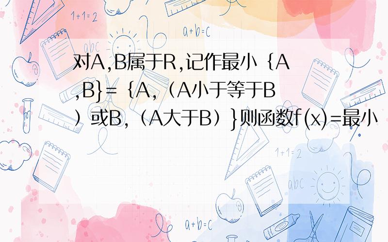 对A,B属于R,记作最小｛A,B}=｛A,（A小于等于B）或B,（A大于B）}则函数f(x)=最小｛x²+x,-2x²+4}的最大值=?