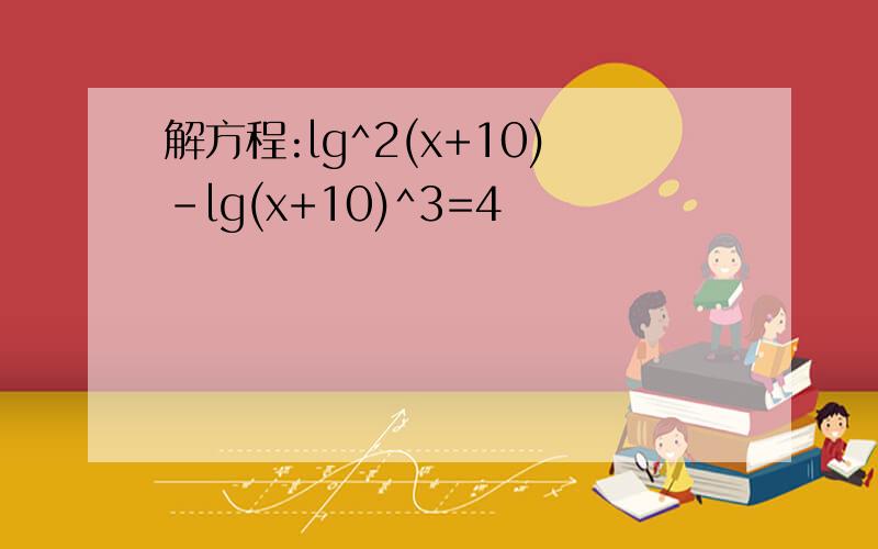 解方程:lg^2(x+10)-lg(x+10)^3=4