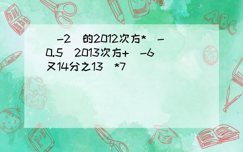 (-2)的2012次方*(-0.5)2013次方+(-6又14分之13)*7