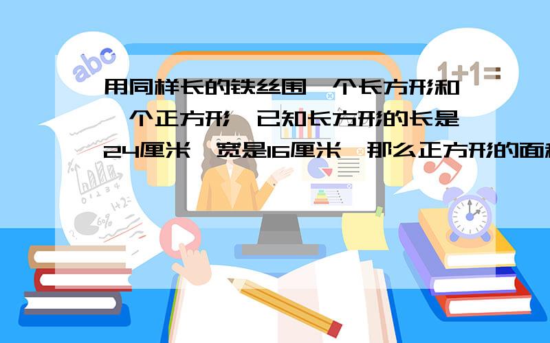 用同样长的铁丝围一个长方形和一个正方形,已知长方形的长是24厘米,宽是16厘米,那么正方形的面积是多少?