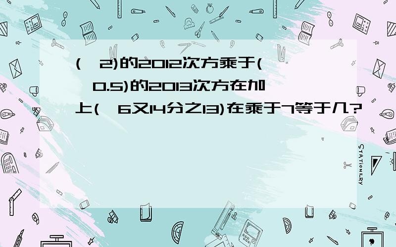 (—2)的2012次方乘于(—0.5)的2013次方在加上(—6又14分之13)在乘于7等于几?