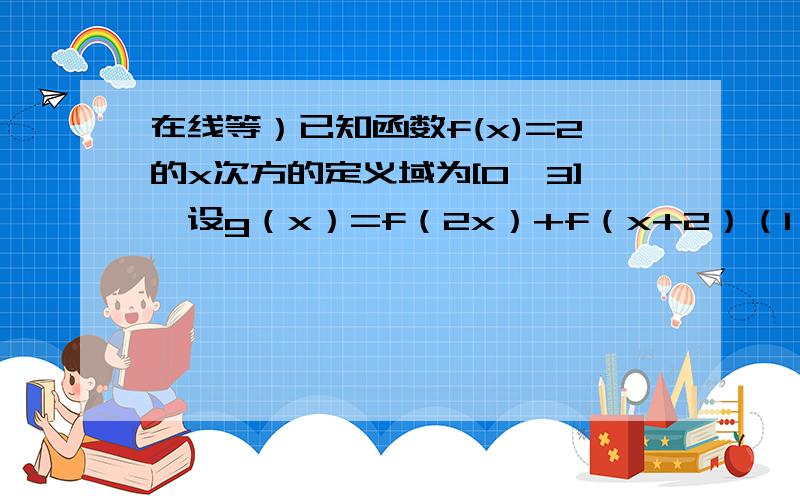 在线等）已知函数f(x)=2的x次方的定义域为[0,3],设g（x）=f（2x）+f（x+2）（1）求g（x）的解析式及定义域（2）求函数g（x）的最大值和最小值.