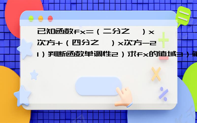 已知函数fx=（二分之一）x次方+（四分之一）x次方-21）判断函数单调性2）求fx的值域3）解不等式fx大于0