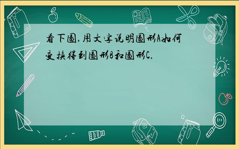 看下图,用文字说明图形A如何变换得到图形B和图形C.