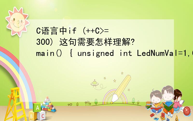 C语言中if (++C>= 300) 这句需要怎样理解?main() { unsigned int LedNumVal=1,C ; //定义变量 while(1) { if (++C>= 300){ LedNumVal++ ;//每隔300个扫描清零C变量感觉没有赋初值,我需要怎样理解这句:if (++C>= 300)