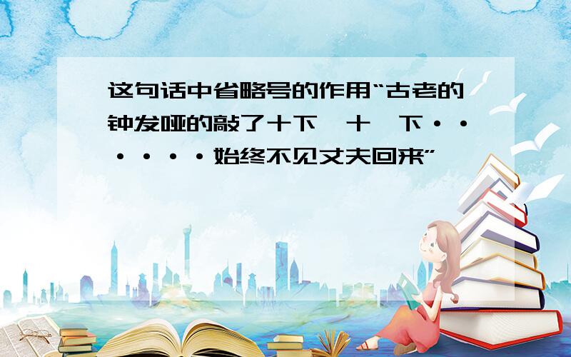 这句话中省略号的作用“古老的钟发哑的敲了十下,十一下······始终不见丈夫回来”