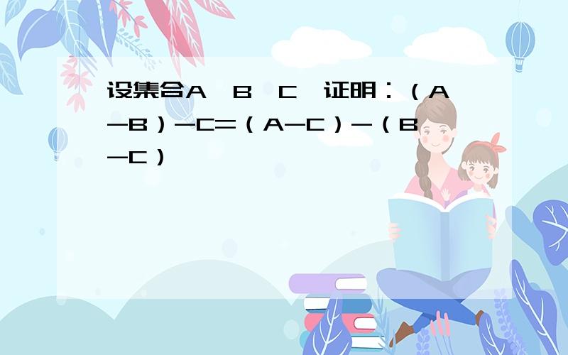 设集合A、B、C,证明：（A-B）-C=（A-C）-（B-C）