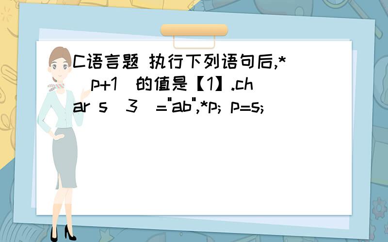 C语言题 执行下列语句后,*(p+1)的值是【1】.char s[3]=