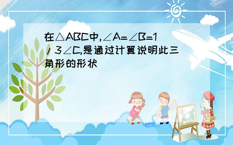 在△ABC中,∠A=∠B=1/3∠C,是通过计算说明此三角形的形状