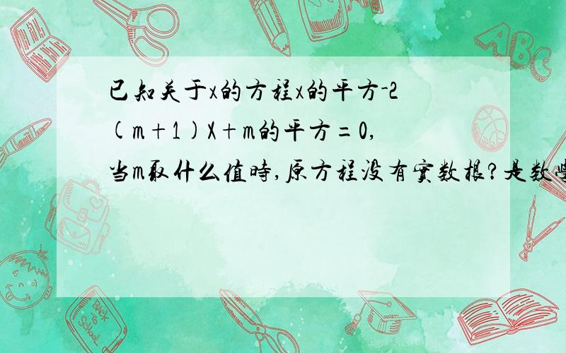 已知关于x的方程x的平方-2(m+1)X+m的平方=0,当m取什么值时,原方程没有实数根?是数学理科爱好者上的题.