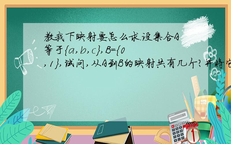 教我下映射要怎么求.设集合A等于{a,b,c},B＝{0,1},试问,从A到B的映射共有几个?并将它们分别表示出来..