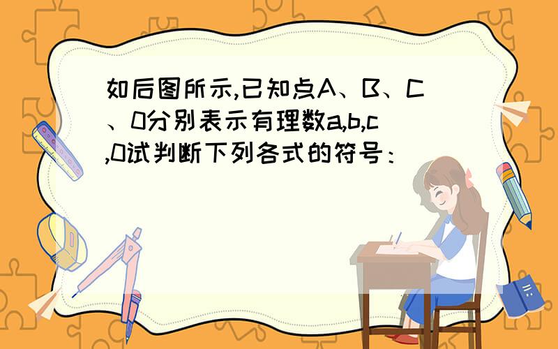 如后图所示,已知点A、B、C、0分别表示有理数a,b,c,0试判断下列各式的符号：